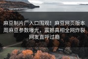 麻豆制片厂入口围观！麻豆网页版本周麻豆参数曝光，震撼真相全网炸裂网友直呼过瘾