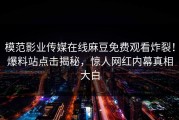 模范影业传媒在线麻豆免费观看炸裂！爆料站点击揭秘，惊人网红内幕真相大白