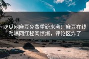 吃瓜网麻豆免费重磅来袭！麻豆在线劲爆网红秘闻惊爆，评论区炸了