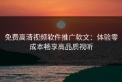 免费高清视频软件推广软文：体验零成本畅享高品质视听