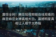 震惊全网！麻豆短视频能在线观看的麻豆麻豆女神真相大白，震撼明星真相让人细节太炸裂