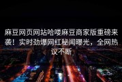 麻豆网页网站哈喽麻豆商家版重磅来袭！实时劲爆网红秘闻曝光，全网热议不断