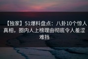 【独家】51爆料盘点：八卦10个惊人真相，圈内人上榜理由彻底令人羞涩难挡