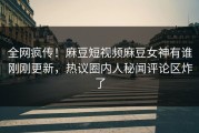 全网疯传！麻豆短视频麻豆女神有谁刚刚更新，热议圈内人秘闻评论区炸了