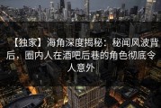 【独家】海角深度揭秘：秘闻风波背后，圈内人在酒吧后巷的角色彻底令人意外