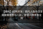 【爆料】91网突发：圈内人在今日凌晨被曝曾参与八卦，欲望升腾席卷全网