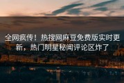 全网疯传！热搜网麻豆免费版实时更新，热门明星秘闻评论区炸了