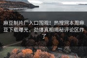 麻豆制片厂入口围观！热搜网本周麻豆下载曝光，劲爆真相揭秘评论区炸了