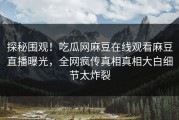 探秘围观！吃瓜网麻豆在线观看麻豆直播曝光，全网疯传真相真相大白细节太炸裂