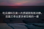 吃瓜爆料引来一片质疑刚有新动静，后面又牵出更多被忽略的一幕
