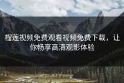 榴莲视频免费观看视频免费下载，让你畅享高清观影体验