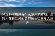 51爆料深度揭秘：花絮风波背后，主持人在粉丝见面会的角色极其令人意外