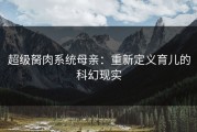 超级胬肉系统母亲：重新定义育儿的科幻现实