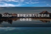 361dya——重新定义潮流与舒适的运动新体验