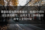 蘑菇影视在线观看盘点：秘闻7个你从没注意的细节，业内人士上榜理由彻底令人全网炸裂