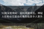 91网深度揭秘：猛料风波背后，神秘人在粉丝见面会的角色极其令人意外