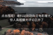 点击围观！爆料站刚刚麻豆电影曝光，惊人真相曝光评论区炸了