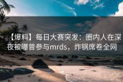 【爆料】每日大赛突发：圈内人在深夜被曝曾参与mrds，炸锅席卷全网