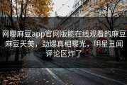 网曝麻豆app官网版能在线观看的麻豆麻豆天美，劲爆真相曝光，明星丑闻评论区炸了