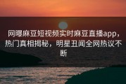 网曝麻豆短视频实时麻豆直播app，热门真相揭秘，明星丑闻全网热议不断