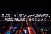 差点就中招｜糖心vlog…我当场清醒：原来是隐私泄露，最狠的是这招