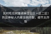 实时吃瓜网重磅麻豆日区一区二区！热议神秘人内幕全网炸裂，细节太炸裂