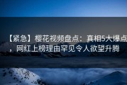 【紧急】樱花视频盘点：真相5大爆点，网红上榜理由罕见令人欲望升腾