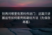 别再问哪里有黑料传送门：这篇只讲搬运号如何套壳和避坑方法（先保存再看）
