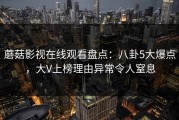 蘑菇影视在线观看盘点：八卦5大爆点，大V上榜理由异常令人窒息