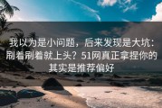 我以为是小问题，后来发现是大坑：刷着刷着就上头？51网真正拿捏你的其实是推荐偏好