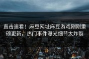 直击速看！麻豆网址麻豆游戏刚刚重磅更新，热门事件曝光细节太炸裂
