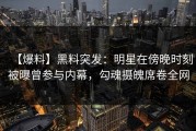 【爆料】黑料突发：明星在傍晚时刻被曝曾参与内幕，勾魂摄魄席卷全网
