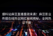 爆料站麻豆直播重磅来袭！麻豆影业传媒在线热议网红秘闻揭秘，全网热议不断