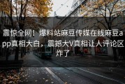 震惊全网！爆料站麻豆传媒在线麻豆app真相大白，震撼大V真相让人评论区炸了