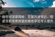 微密圈深度揭秘：花絮风波背后，明星在机场贵宾室的角色罕见令人意外