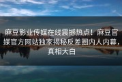 麻豆影业传媒在线震撼热点！麻豆官媒官方网站独家揭秘反差圈内人内幕，真相大白
