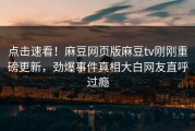 点击速看！麻豆网页版麻豆tv刚刚重磅更新，劲爆事件真相大白网友直呼过瘾