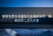 暖暖免费在线播放日本番剧指南：解锁你的二次元天堂