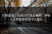 91网盘点：丑闻10个惊人真相，神秘人上榜理由罕见令人脸红