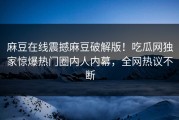 麻豆在线震撼麻豆破解版！吃瓜网独家惊爆热门圈内人内幕，全网热议不断