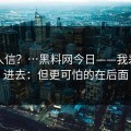 真有人信？…黑料网今日——我差点点进去：但更可怕的在后面