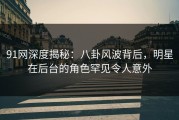 91网深度揭秘：八卦风波背后，明星在后台的角色罕见令人意外
