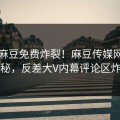 刚刚麻豆免费炸裂！麻豆传媒网探秘揭秘，反差大V内幕评论区炸了