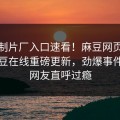 麻豆制片厂入口速看！麻豆网页版秘闻麻豆在线重磅更新，劲爆事件揭秘网友直呼过瘾