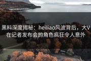 黑料深度揭秘：heiliao风波背后，大V在记者发布会的角色疯狂令人意外