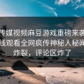 麻豆传媒视频麻豆游戏重磅来袭！麻豆在线观看全网疯传神秘人秘闻全网炸裂，评论区炸了