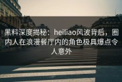 黑料深度揭秘：heiliao风波背后，圈内人在浪漫餐厅内的角色极具爆点令人意外