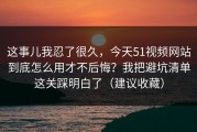 这事儿我忍了很久，今天51视频网站到底怎么用才不后悔？我把避坑清单这关踩明白了（建议收藏）