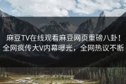 麻豆TV在线观看麻豆网页重磅八卦！全网疯传大V内幕曝光，全网热议不断