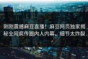 刚刚震撼麻豆直播！麻豆网页独家揭秘全网疯传圈内人内幕，细节太炸裂